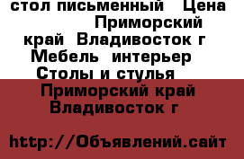 стол письменный › Цена ­ 3 000 - Приморский край, Владивосток г. Мебель, интерьер » Столы и стулья   . Приморский край,Владивосток г.